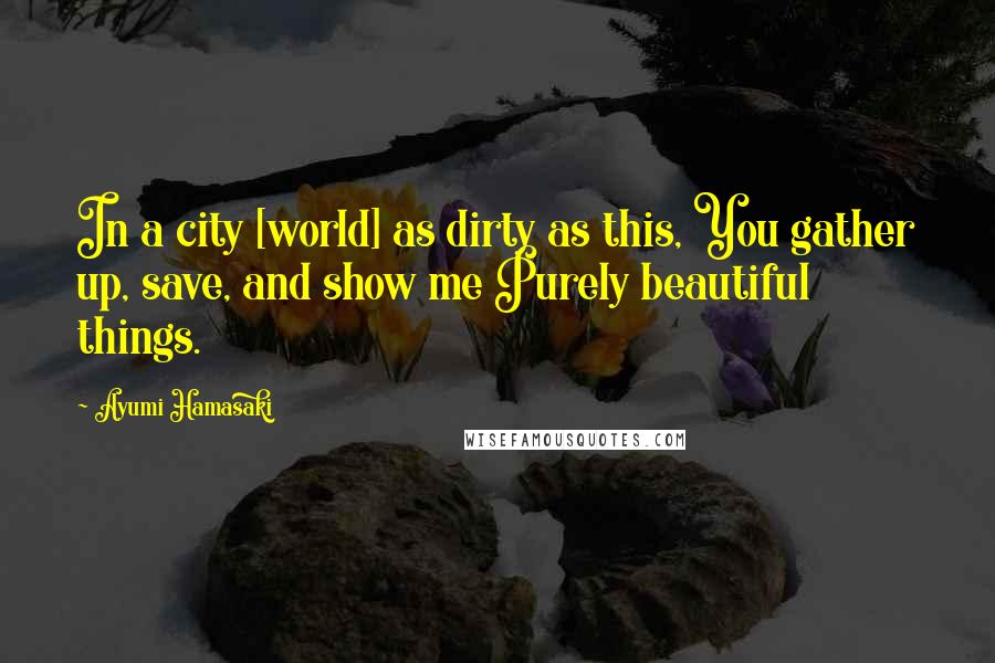 Ayumi Hamasaki Quotes: In a city [world] as dirty as this, You gather up, save, and show me Purely beautiful things.