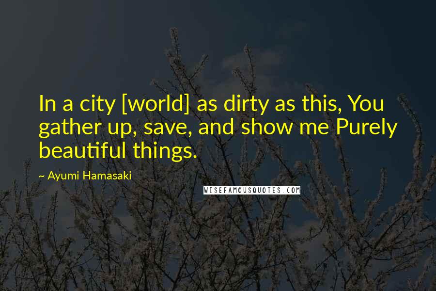 Ayumi Hamasaki Quotes: In a city [world] as dirty as this, You gather up, save, and show me Purely beautiful things.