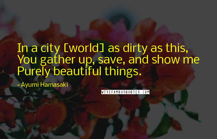 Ayumi Hamasaki Quotes: In a city [world] as dirty as this, You gather up, save, and show me Purely beautiful things.