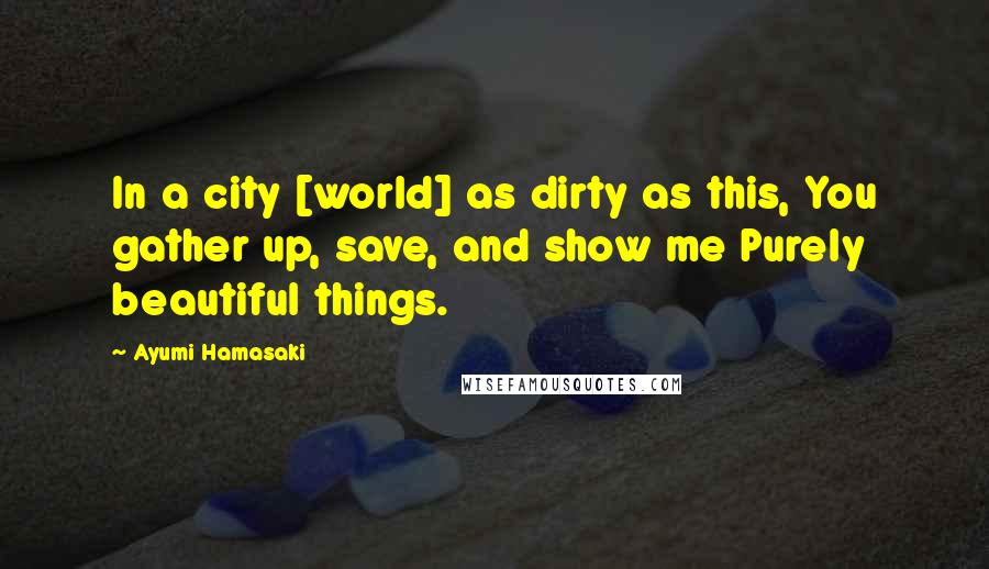 Ayumi Hamasaki Quotes: In a city [world] as dirty as this, You gather up, save, and show me Purely beautiful things.