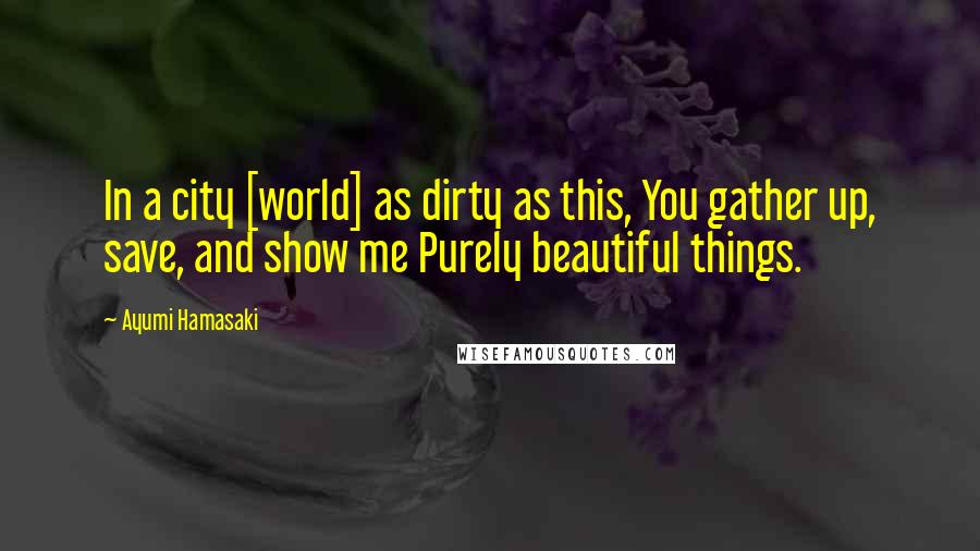 Ayumi Hamasaki Quotes: In a city [world] as dirty as this, You gather up, save, and show me Purely beautiful things.