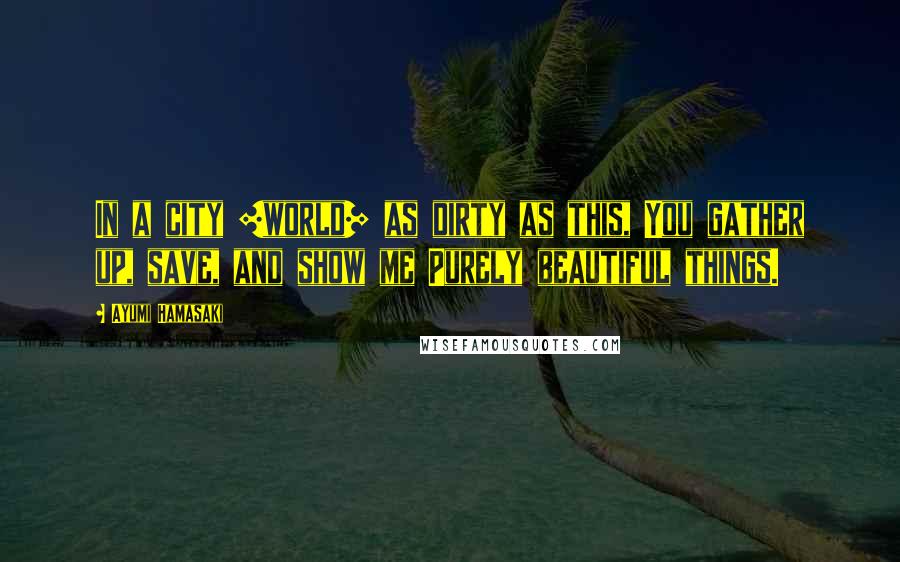 Ayumi Hamasaki Quotes: In a city [world] as dirty as this, You gather up, save, and show me Purely beautiful things.