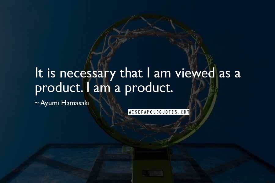 Ayumi Hamasaki Quotes: It is necessary that I am viewed as a product. I am a product.