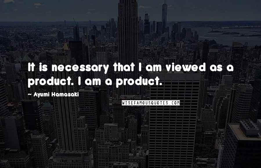 Ayumi Hamasaki Quotes: It is necessary that I am viewed as a product. I am a product.