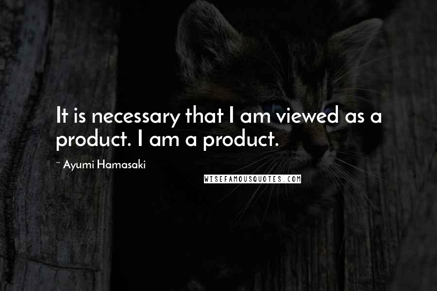 Ayumi Hamasaki Quotes: It is necessary that I am viewed as a product. I am a product.