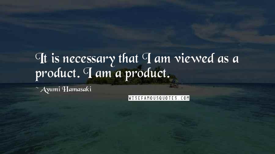 Ayumi Hamasaki Quotes: It is necessary that I am viewed as a product. I am a product.
