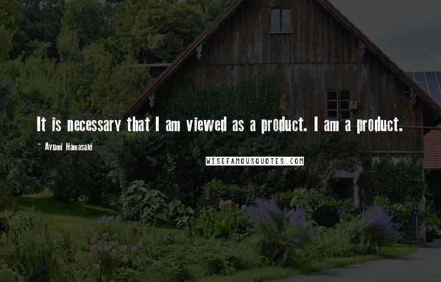 Ayumi Hamasaki Quotes: It is necessary that I am viewed as a product. I am a product.