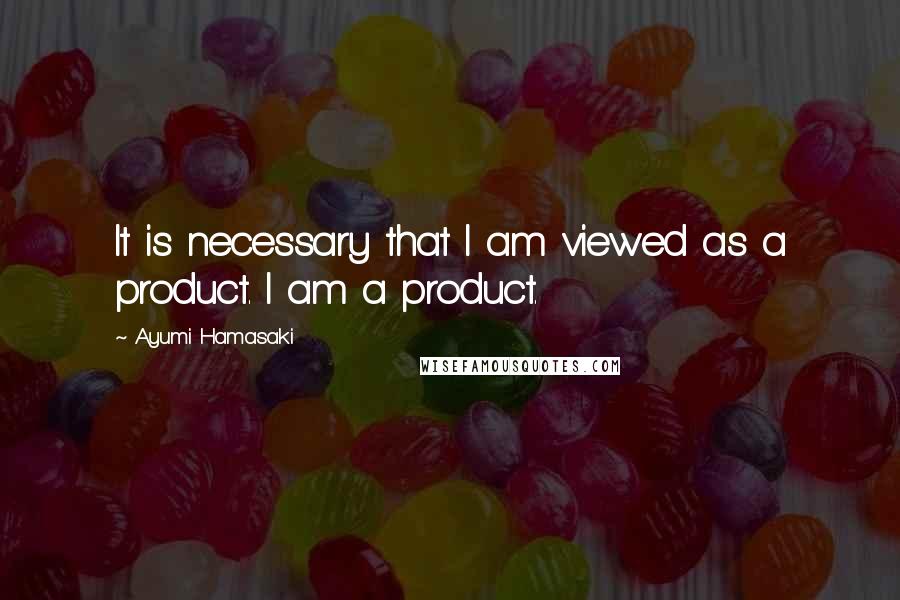 Ayumi Hamasaki Quotes: It is necessary that I am viewed as a product. I am a product.