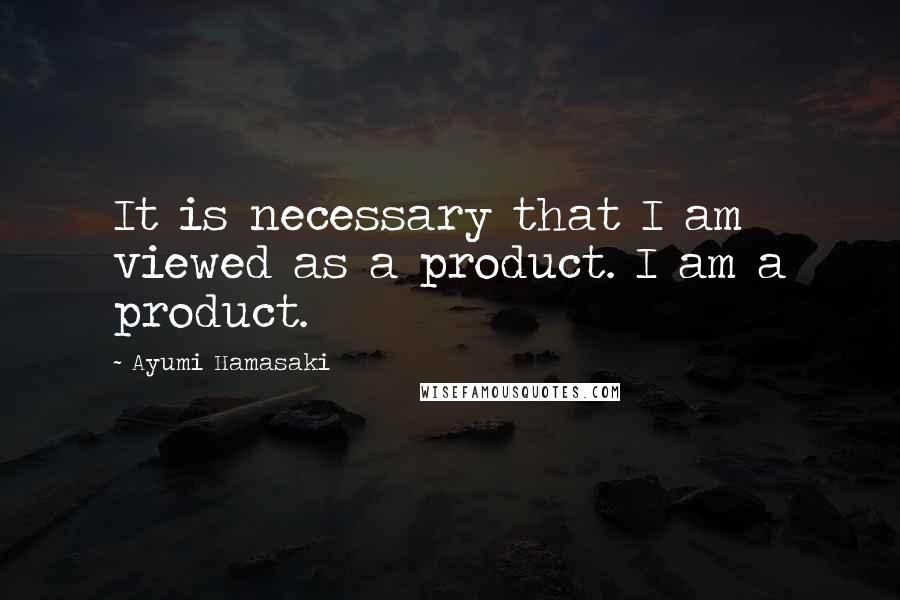 Ayumi Hamasaki Quotes: It is necessary that I am viewed as a product. I am a product.