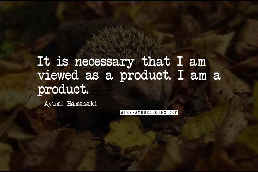 Ayumi Hamasaki Quotes: It is necessary that I am viewed as a product. I am a product.