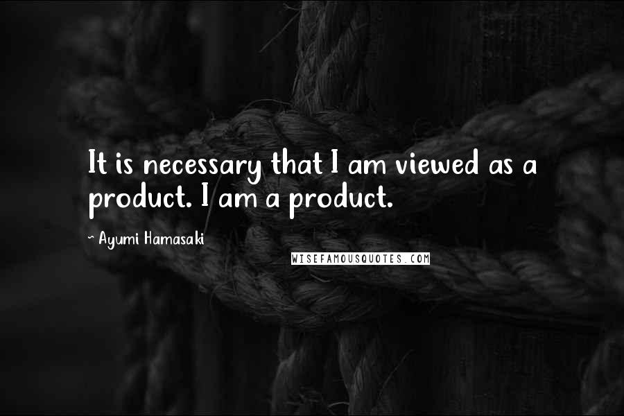 Ayumi Hamasaki Quotes: It is necessary that I am viewed as a product. I am a product.