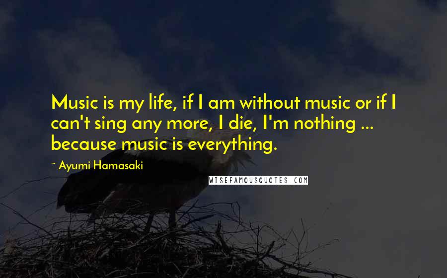 Ayumi Hamasaki Quotes: Music is my life, if I am without music or if I can't sing any more, I die, I'm nothing ... because music is everything.