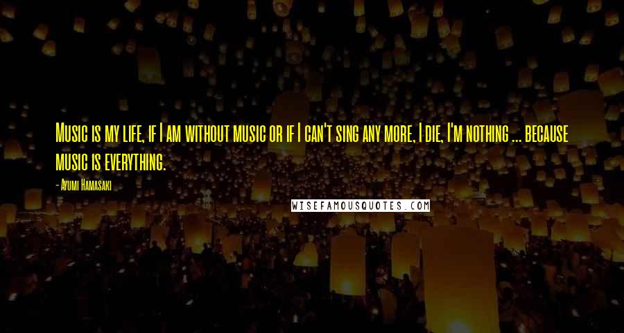 Ayumi Hamasaki Quotes: Music is my life, if I am without music or if I can't sing any more, I die, I'm nothing ... because music is everything.