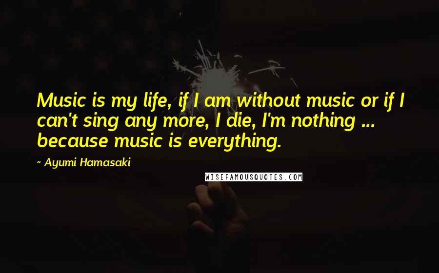 Ayumi Hamasaki Quotes: Music is my life, if I am without music or if I can't sing any more, I die, I'm nothing ... because music is everything.