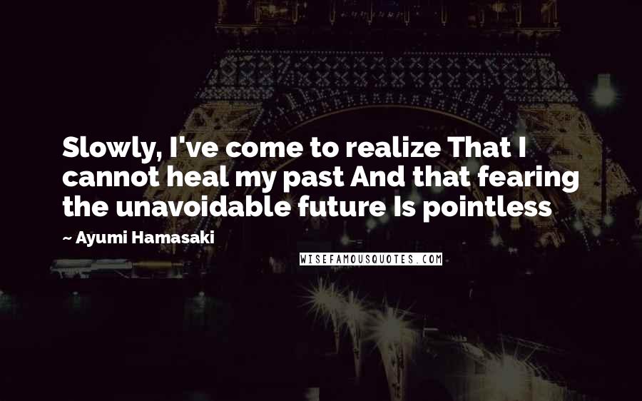 Ayumi Hamasaki Quotes: Slowly, I've come to realize That I cannot heal my past And that fearing the unavoidable future Is pointless