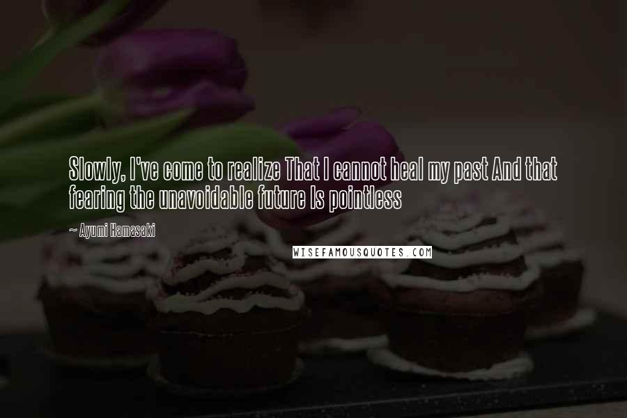 Ayumi Hamasaki Quotes: Slowly, I've come to realize That I cannot heal my past And that fearing the unavoidable future Is pointless