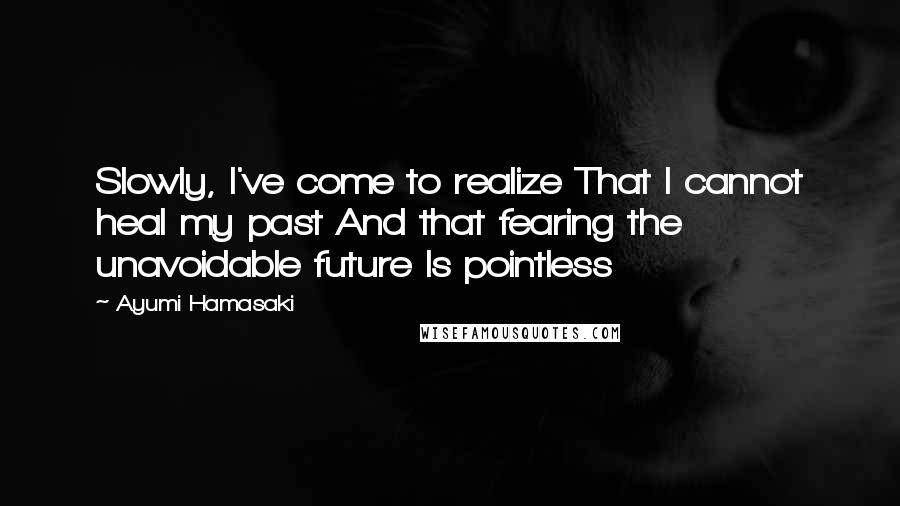 Ayumi Hamasaki Quotes: Slowly, I've come to realize That I cannot heal my past And that fearing the unavoidable future Is pointless