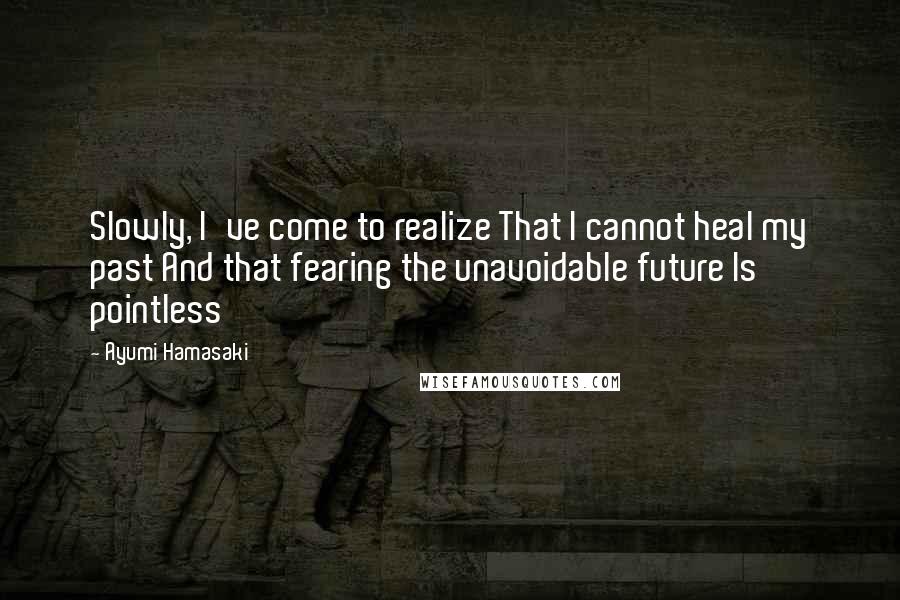 Ayumi Hamasaki Quotes: Slowly, I've come to realize That I cannot heal my past And that fearing the unavoidable future Is pointless