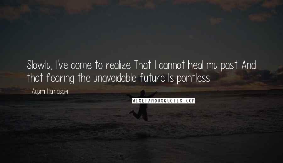 Ayumi Hamasaki Quotes: Slowly, I've come to realize That I cannot heal my past And that fearing the unavoidable future Is pointless