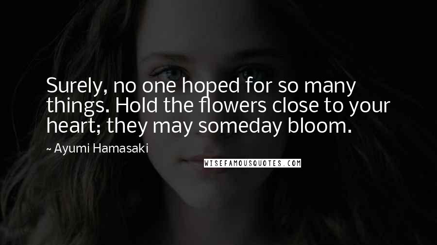 Ayumi Hamasaki Quotes: Surely, no one hoped for so many things. Hold the flowers close to your heart; they may someday bloom.