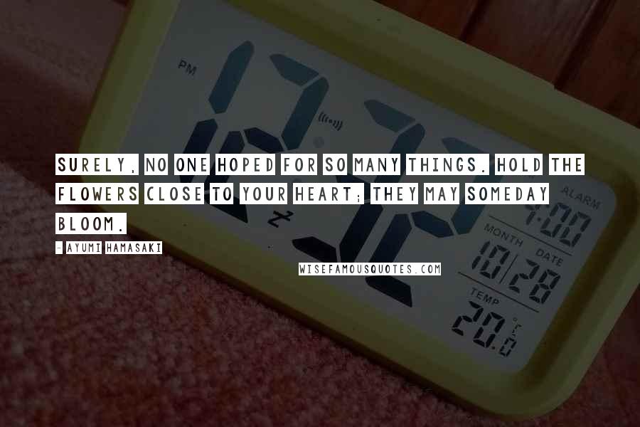 Ayumi Hamasaki Quotes: Surely, no one hoped for so many things. Hold the flowers close to your heart; they may someday bloom.