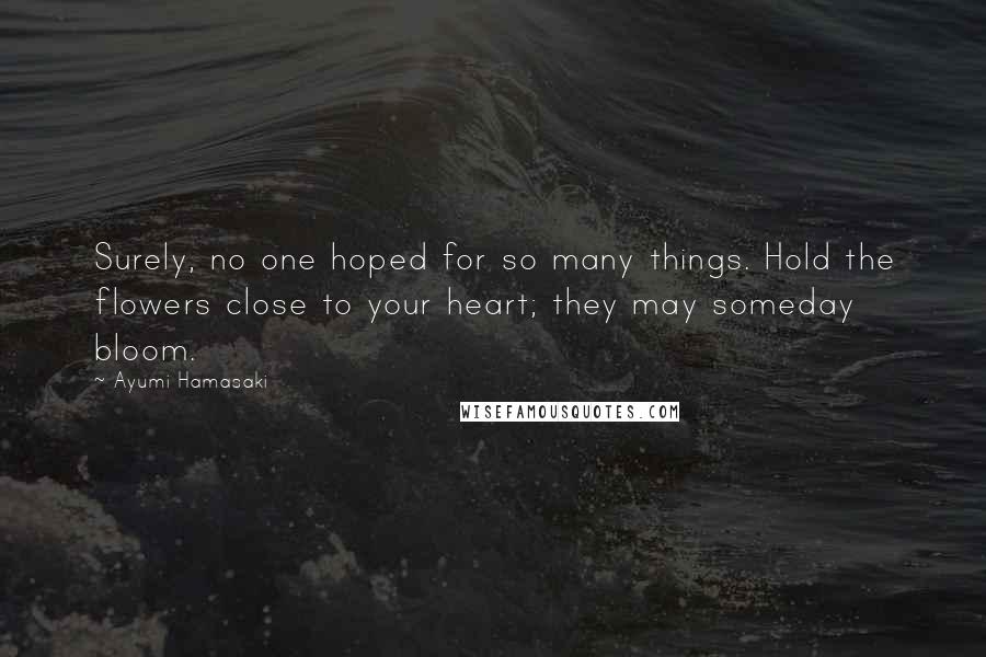 Ayumi Hamasaki Quotes: Surely, no one hoped for so many things. Hold the flowers close to your heart; they may someday bloom.