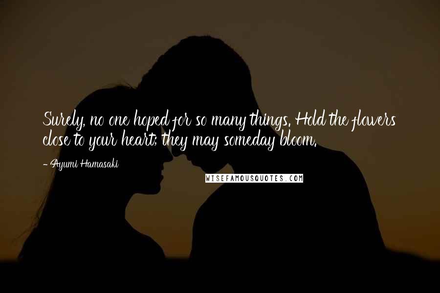 Ayumi Hamasaki Quotes: Surely, no one hoped for so many things. Hold the flowers close to your heart; they may someday bloom.