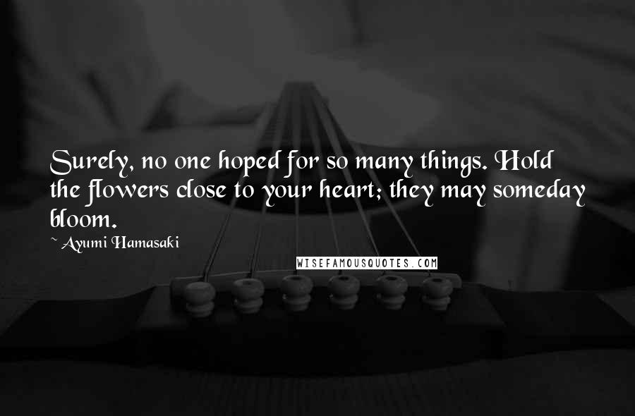 Ayumi Hamasaki Quotes: Surely, no one hoped for so many things. Hold the flowers close to your heart; they may someday bloom.