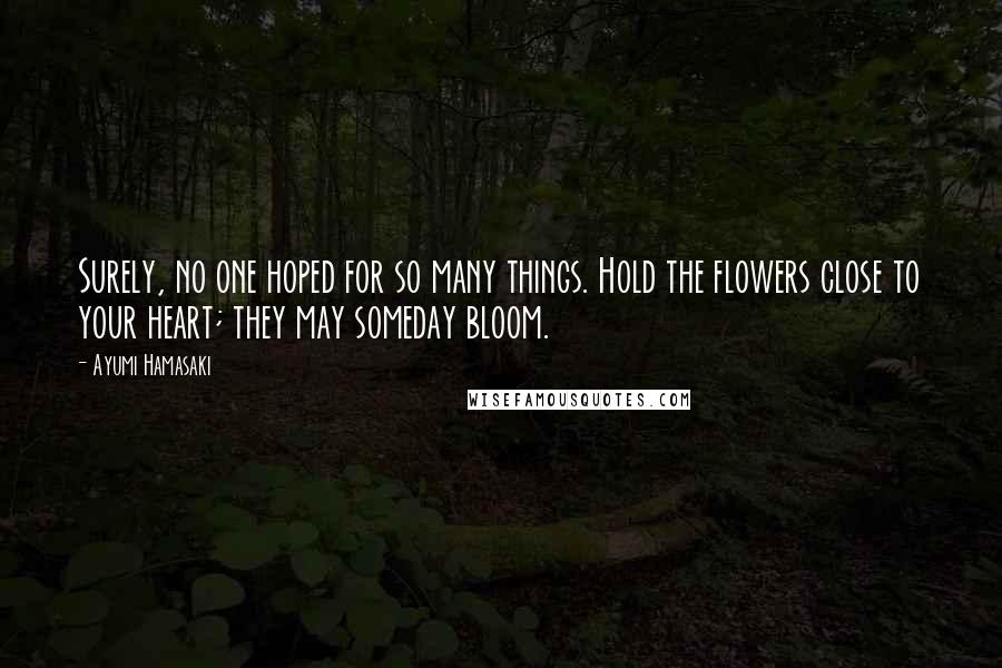 Ayumi Hamasaki Quotes: Surely, no one hoped for so many things. Hold the flowers close to your heart; they may someday bloom.