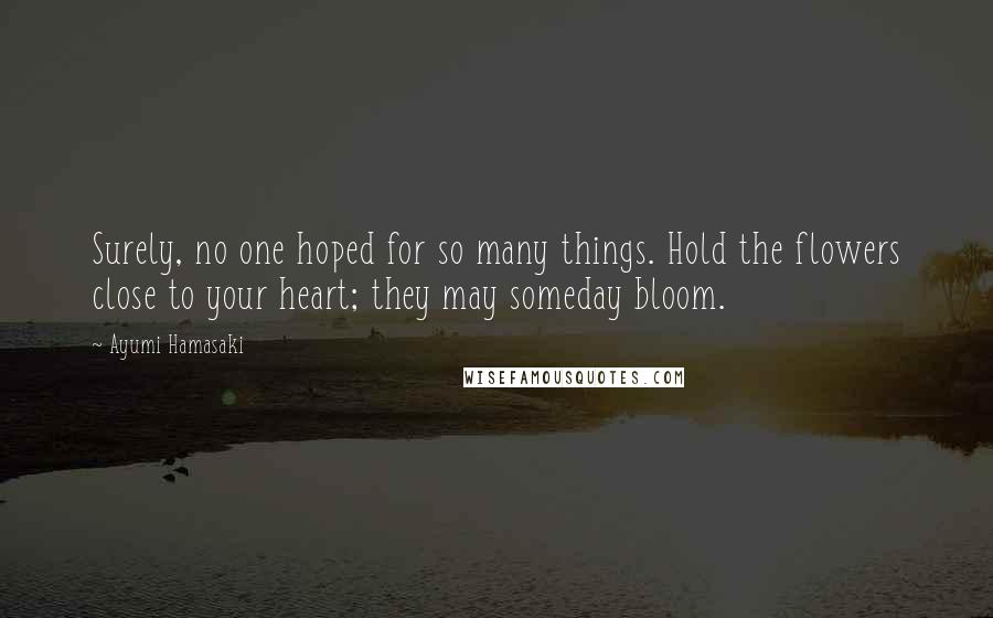 Ayumi Hamasaki Quotes: Surely, no one hoped for so many things. Hold the flowers close to your heart; they may someday bloom.