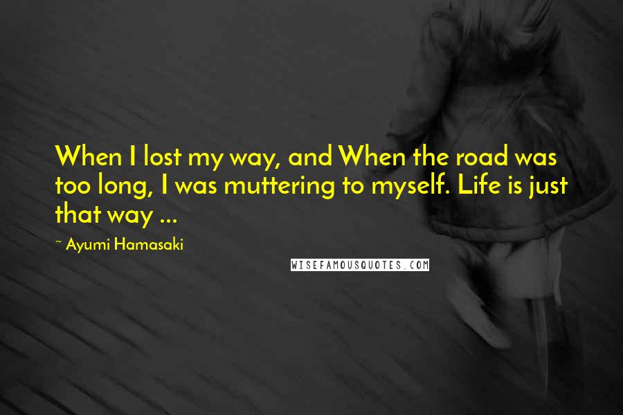 Ayumi Hamasaki Quotes: When I lost my way, and When the road was too long, I was muttering to myself. Life is just that way ...
