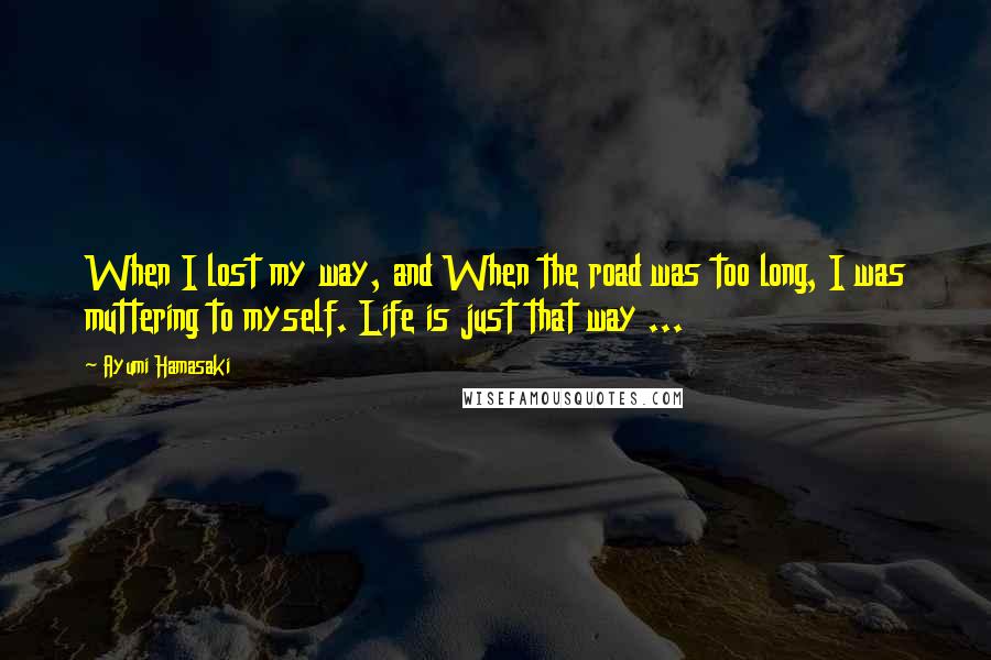 Ayumi Hamasaki Quotes: When I lost my way, and When the road was too long, I was muttering to myself. Life is just that way ...