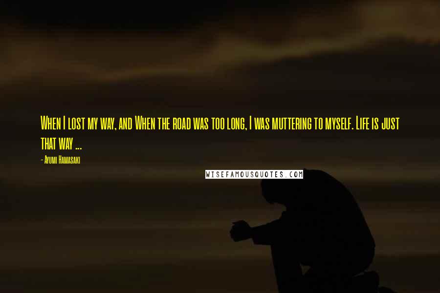 Ayumi Hamasaki Quotes: When I lost my way, and When the road was too long, I was muttering to myself. Life is just that way ...