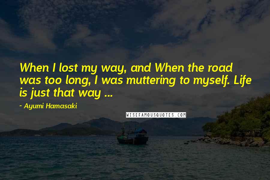 Ayumi Hamasaki Quotes: When I lost my way, and When the road was too long, I was muttering to myself. Life is just that way ...