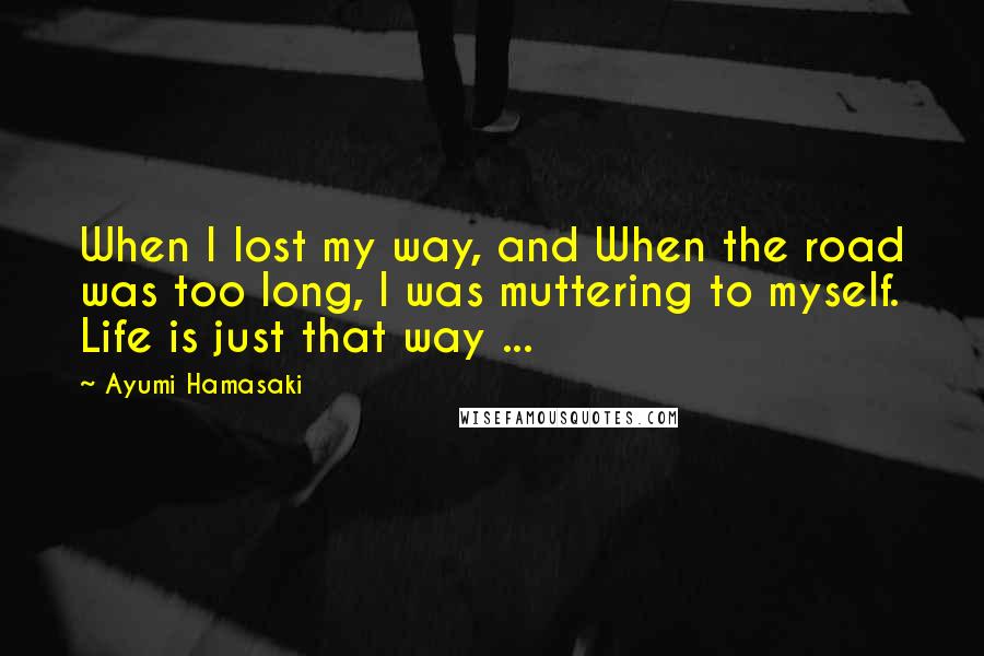 Ayumi Hamasaki Quotes: When I lost my way, and When the road was too long, I was muttering to myself. Life is just that way ...