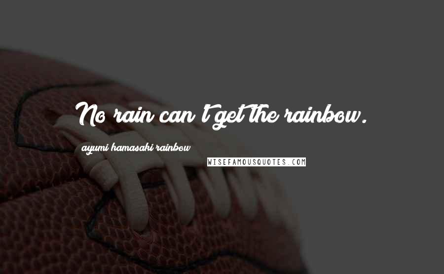 Ayumi Hamasaki Rainbow Quotes: No rain can't get the rainbow.