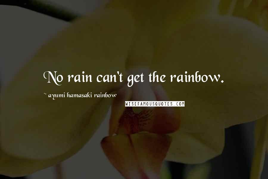 Ayumi Hamasaki Rainbow Quotes: No rain can't get the rainbow.