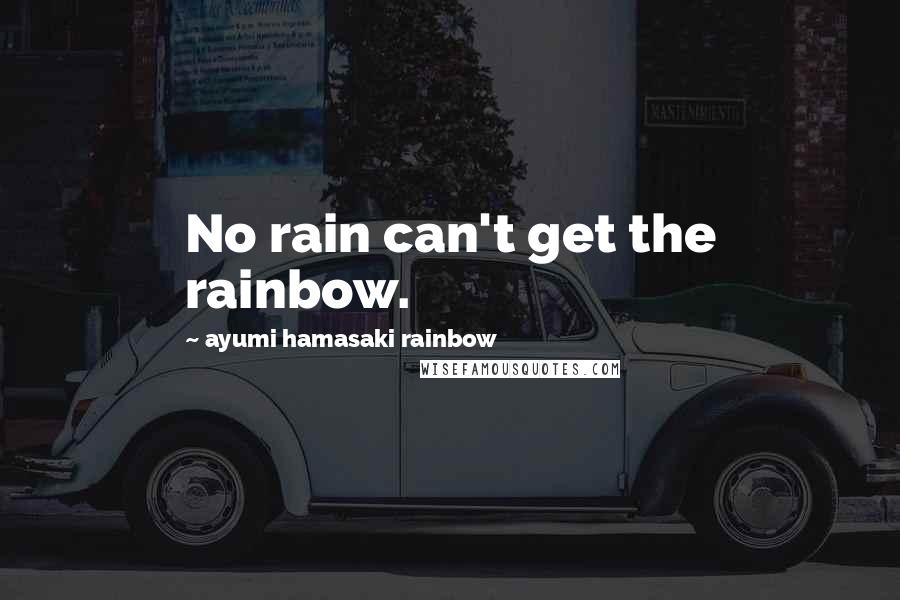 Ayumi Hamasaki Rainbow Quotes: No rain can't get the rainbow.