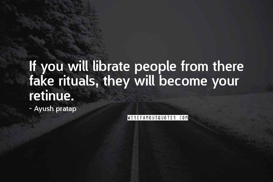Ayush Pratap Quotes: If you will librate people from there fake rituals, they will become your retinue.