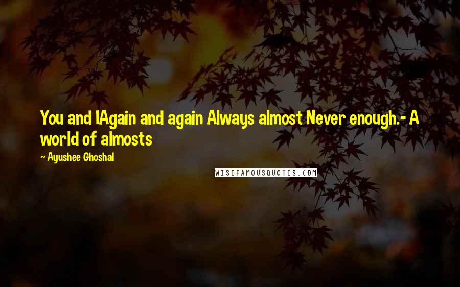 Ayushee Ghoshal Quotes: You and IAgain and again Always almost Never enough.- A world of almosts
