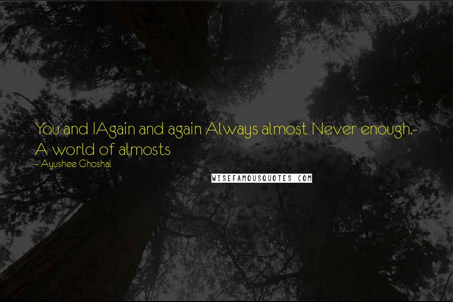 Ayushee Ghoshal Quotes: You and IAgain and again Always almost Never enough.- A world of almosts