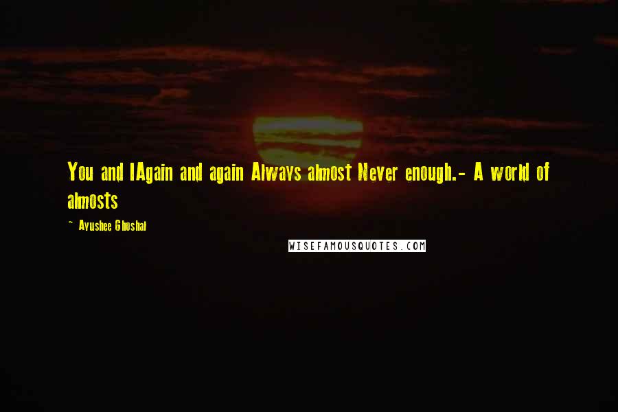 Ayushee Ghoshal Quotes: You and IAgain and again Always almost Never enough.- A world of almosts