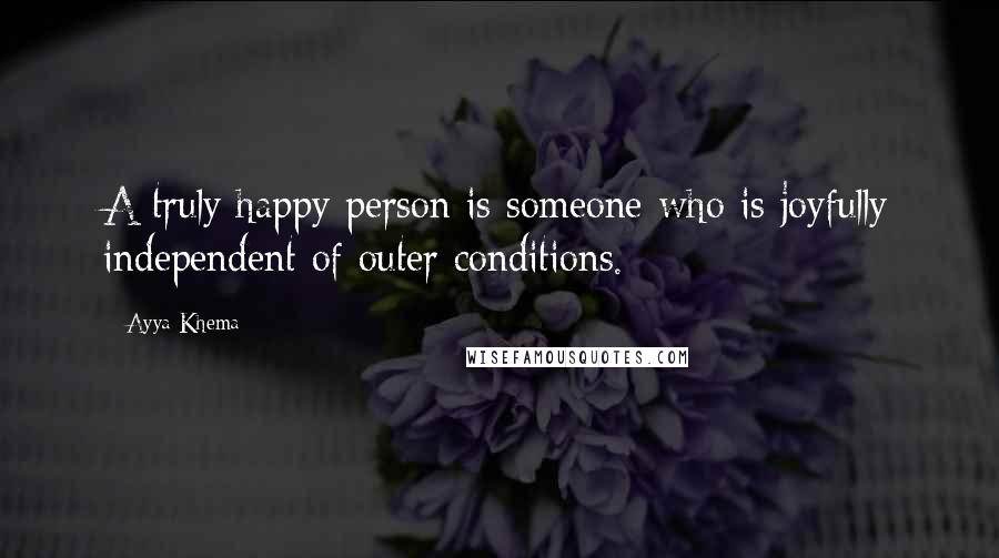 Ayya Khema Quotes: A truly happy person is someone who is joyfully independent of outer conditions.