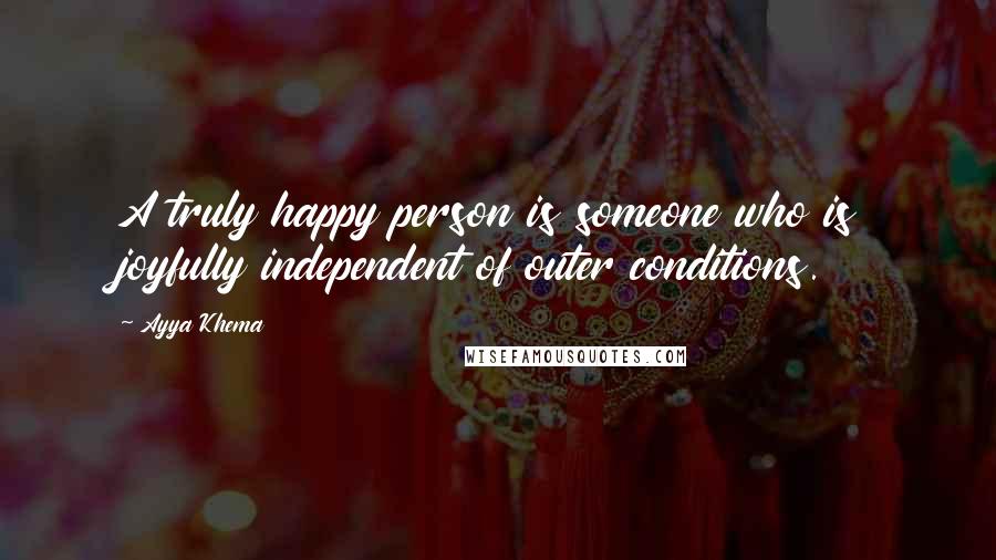 Ayya Khema Quotes: A truly happy person is someone who is joyfully independent of outer conditions.