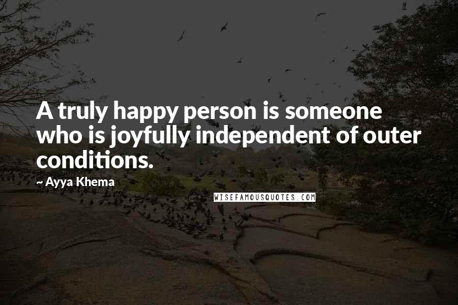Ayya Khema Quotes: A truly happy person is someone who is joyfully independent of outer conditions.