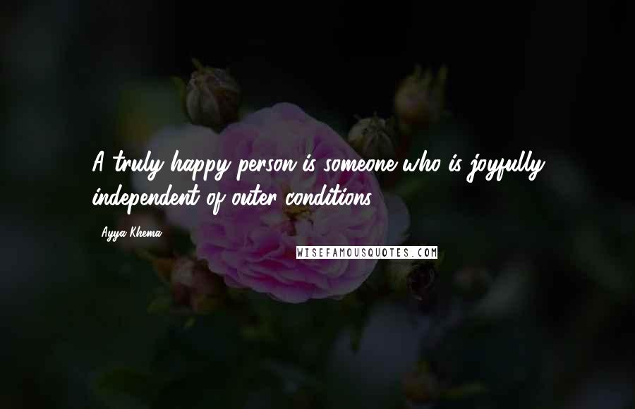 Ayya Khema Quotes: A truly happy person is someone who is joyfully independent of outer conditions.