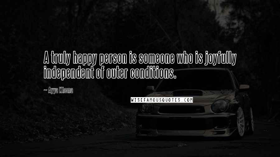 Ayya Khema Quotes: A truly happy person is someone who is joyfully independent of outer conditions.