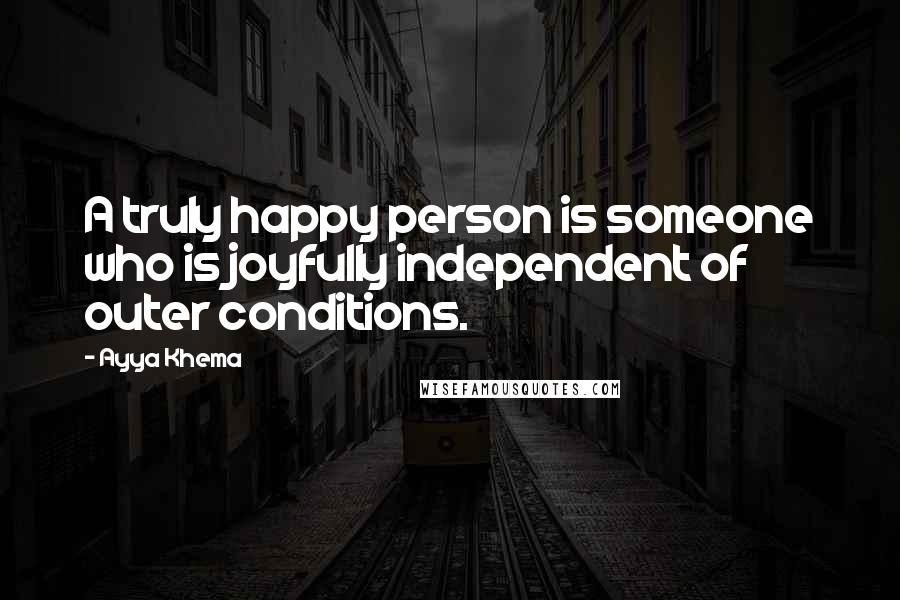 Ayya Khema Quotes: A truly happy person is someone who is joyfully independent of outer conditions.