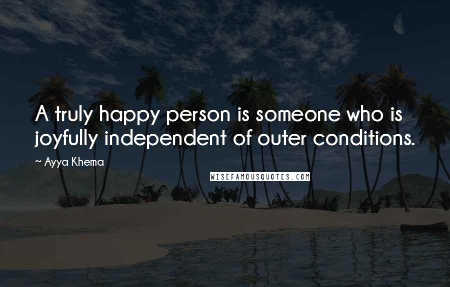 Ayya Khema Quotes: A truly happy person is someone who is joyfully independent of outer conditions.