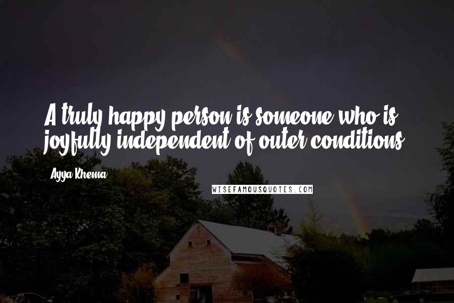 Ayya Khema Quotes: A truly happy person is someone who is joyfully independent of outer conditions.